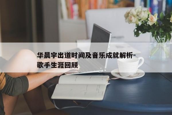 华晨宇出道时间及音乐成就解析-歌手生涯回顾