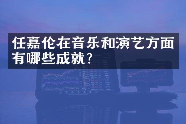 任嘉伦在音乐和演艺方面有哪些成就？