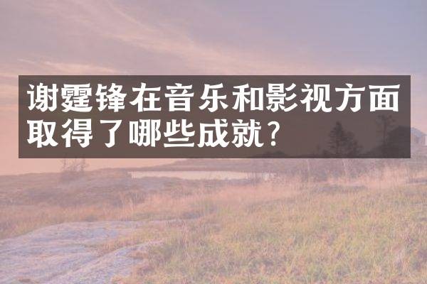 谢霆锋在音乐和影视方面取得了哪些成就？