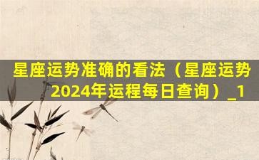 星座运势准确的看法（星座运势2024年运程每日查询）