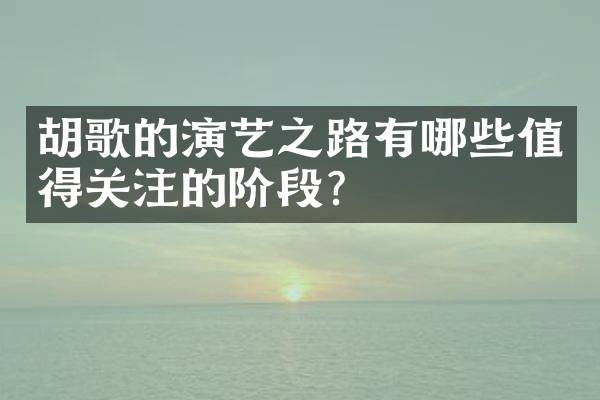 胡歌的演艺之路有哪些值得关注的阶段？