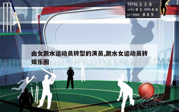 由女跳水运动员转型的演员,跳水女运动员转娱乐圈