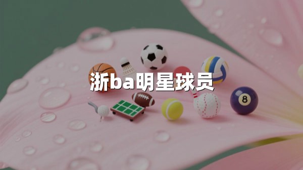 浙ba明星球员(2025赛季深度解析与赛程前瞻)：新星崛起与冠军野望