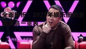 全面解析:2025年娱乐圈的全部演员一览表
