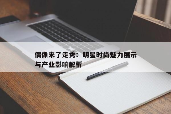 偶像来了走秀：明星时尚魅力展示与产业影响解析