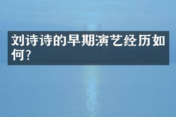 刘诗诗的早期演艺经历如何？