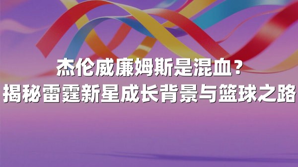杰伦威廉姆斯是混血？揭秘雷霆新星成长背景与篮球之路