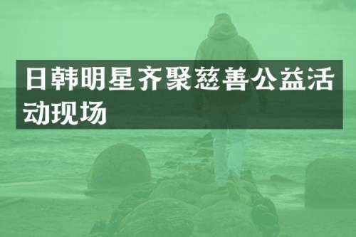 日韩明星齐聚慈善公益活动现场