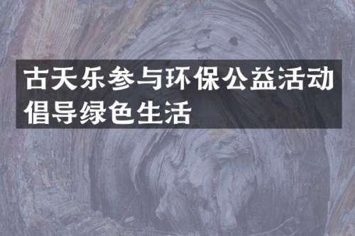 古天乐参与环保公益活动倡导绿色生活