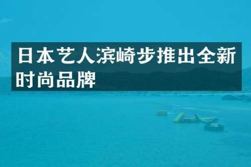 日本艺人滨崎步推出全新时尚品牌