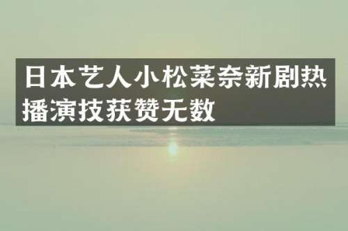 日本艺人小松菜奈新剧热播演技获赞无数