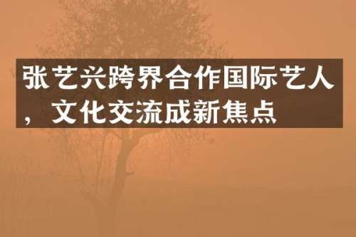张艺兴跨界合作国际艺人，文化交流成新焦点