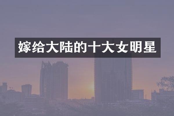 嫁给大陆的十大女明星