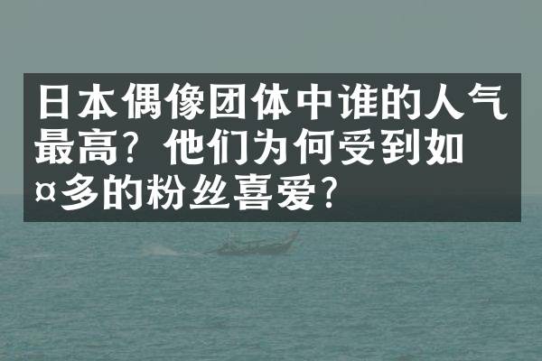 日本偶像团体中谁的人气最高？他们为何受到如此多的粉丝喜爱？
