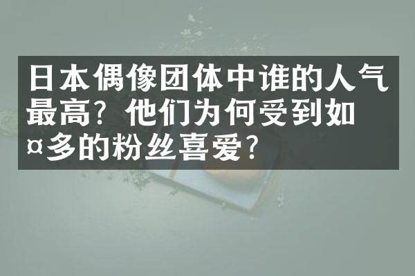 日本偶像团体中谁的人气最高？他们为何受到如此多的粉丝喜爱？
