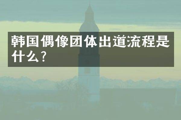 韩国偶像团体出道流程是什么？