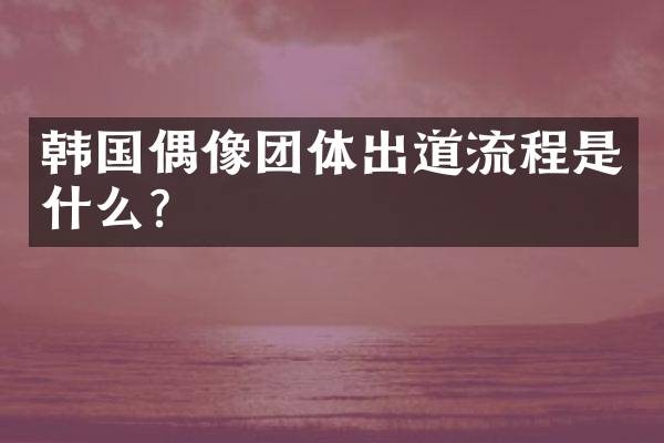 韩国偶像团体出道流程是什么？