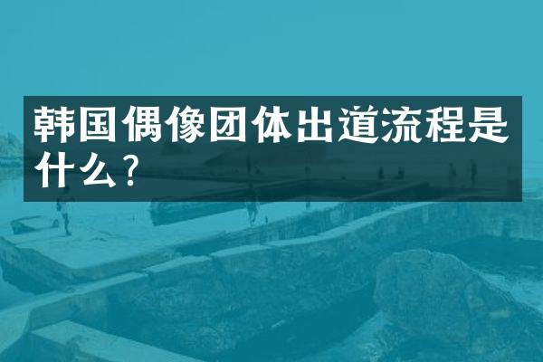韩国偶像团体出道流程是什么？