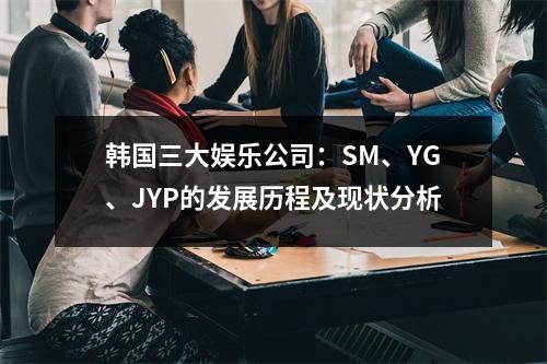 韩国三大娱乐公司：SM、YG、JYP的发展历程及现状分析