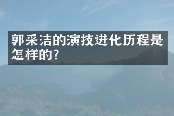 郭采洁的演技进化历程是怎样的?
