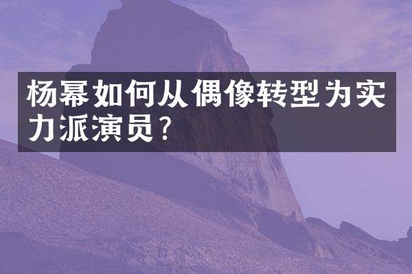 杨幂如何从偶像转型为实力派演员？