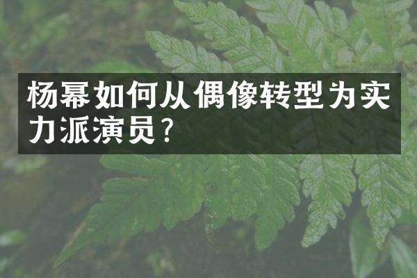 杨幂如何从偶像转型为实力派演员？