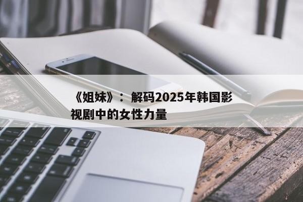 《姐妹》:解码2025年韩国影视剧中的女性力量