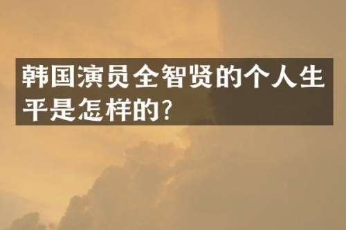 韩国演员全智贤的个人生平是怎样的？