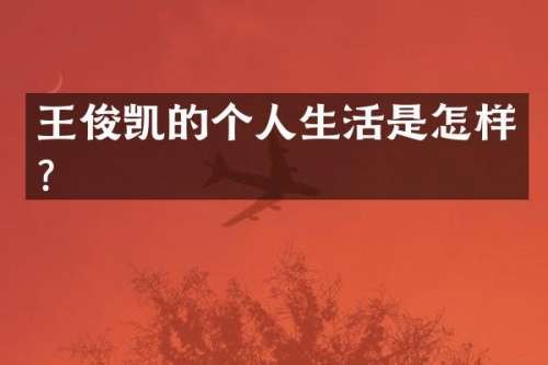 王俊凯的个人生活是怎样？