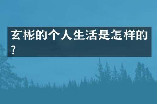 玄彬的个人生活是怎样的？