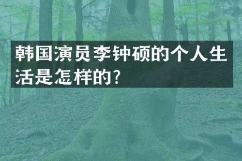 韩国演员李钟硕的个人生活是怎样的？