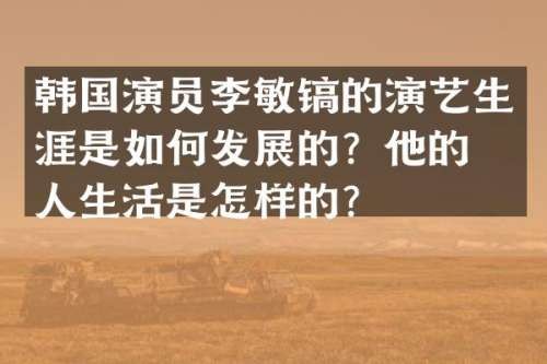 韩国演员李敏镐的演艺生涯是如何发展的？他的个人生活是怎样的？
