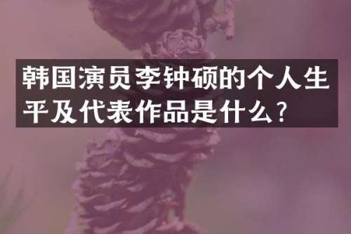 韩国演员李钟硕的个人生平及代表作品是什么？