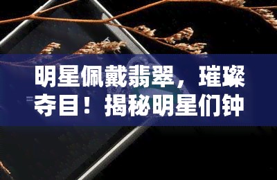 明星佩戴翡翠，璀璨夺目！揭秘明星们钟爱的翡翠配饰