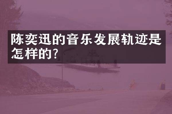 陈奕迅的音乐发展轨迹是怎样的？
