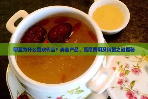 明星为什么喜欢代言？美容产品、高昂费用及销量之谜揭秘