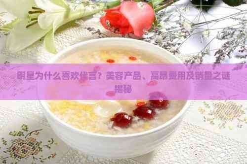 明星为什么喜欢代言？美容产品、高昂费用及销量之谜揭秘