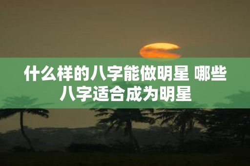 什么样的八字能做明星 哪些八字适合成为明星