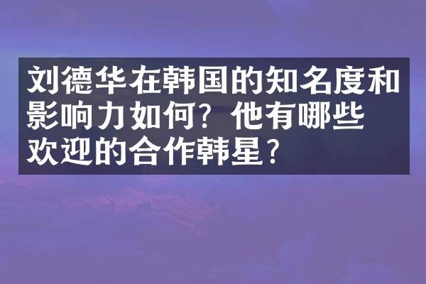 刘德华在韩国的知名度和影响力如何？他有哪些受欢迎的合作韩星？