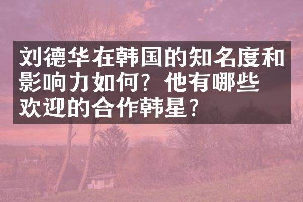 刘德华在韩国的知名度和影响力如何？他有哪些受欢迎的合作韩星？