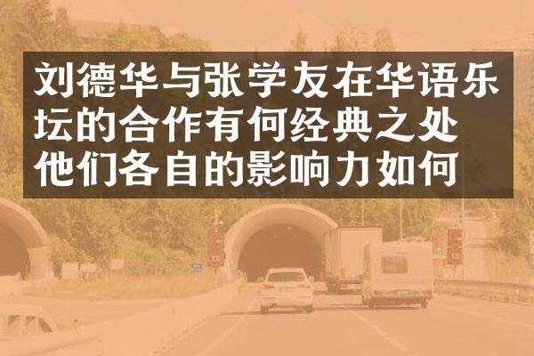 刘德华与张学友在华语乐坛的合作有何经典之处?他们各自的影响力如何?