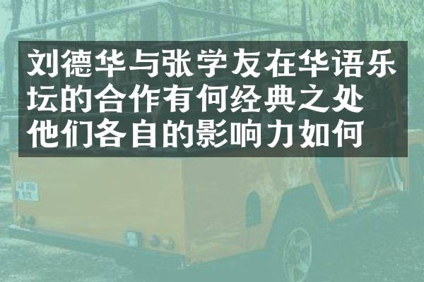 刘德华与张学友在华语乐坛的合作有何经典之处？他们各自的影响力如何？