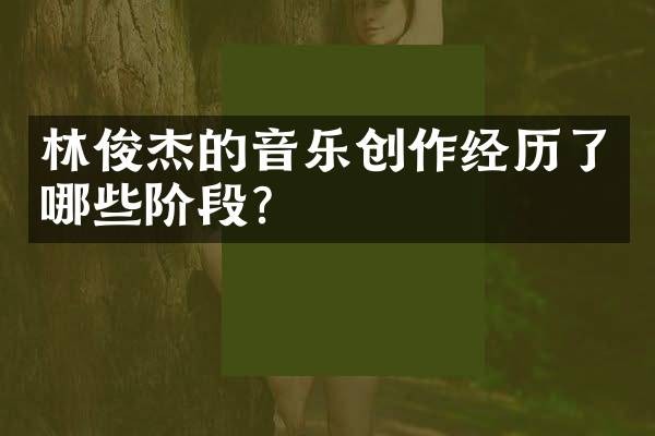 林俊杰的音乐创作经历了哪些阶段？
