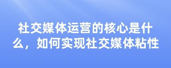 社交媒体运营的核心是什么，如何实现社交媒体粘性