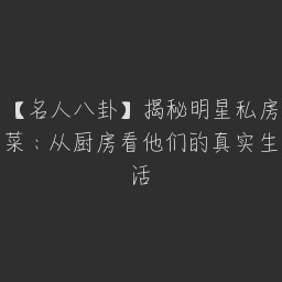 【名人八卦】揭秘明星私房菜：从厨房看他们的真实生活