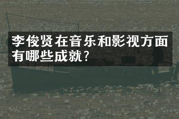 李俊贤在音乐和影视方面有哪些成就？