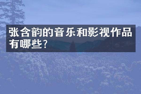 张含韵的音乐和影视作品有哪些？