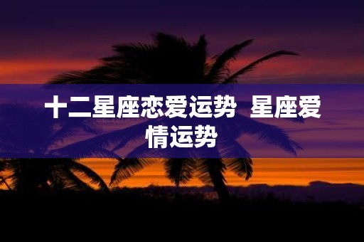 十二星座恋爱运势 星座爱情运势