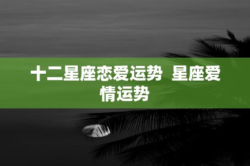 十二星座恋爱运势 星座爱情运势