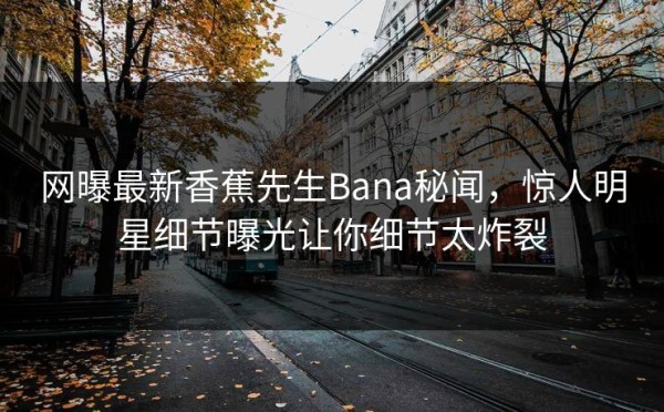 网曝最新香蕉先生Bana秘闻，惊人明星细节曝光让你细节太炸裂
